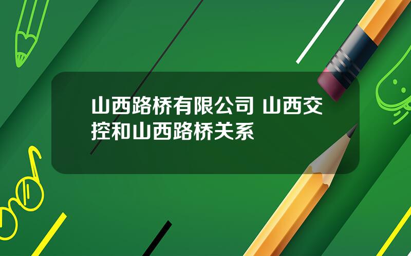 山西路桥有限公司 山西交控和山西路桥关系